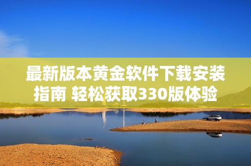 最新版本黃金軟件下載安裝指南 輕松獲取330版體驗(yàn)