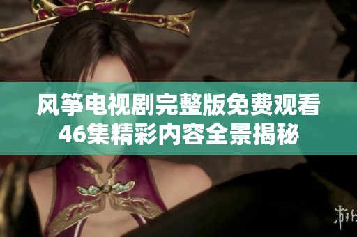 風(fēng)箏電視劇完整版免費(fèi)觀看46集精彩內(nèi)容全景揭秘