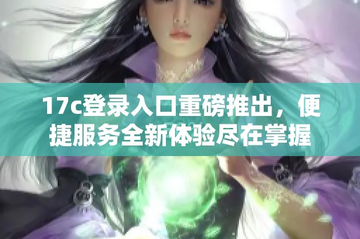 17c登錄入口重磅推出，便捷服務全新體驗盡在掌握