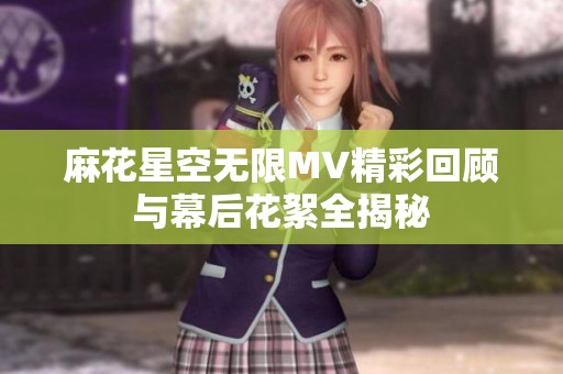麻花星空無限MV精彩回顧與幕后花絮全揭秘