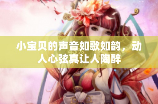 小寶貝的聲音如歌如韻，動(dòng)人心弦真讓人陶醉