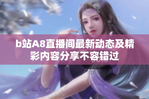 b站A8直播間最新動態(tài)及精彩內(nèi)容分享不容錯過