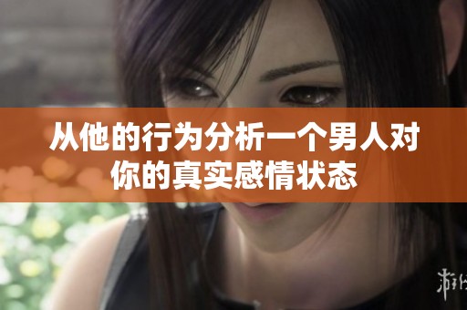 從他的行為分析一個(gè)男人對(duì)你的真實(shí)感情狀態(tài)