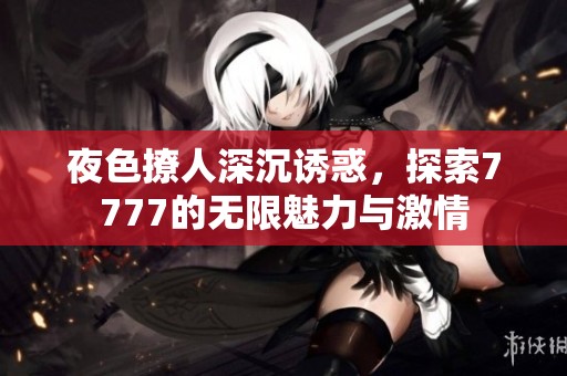 夜色撩人深沉誘惑，探索7777的無限魅力與激情