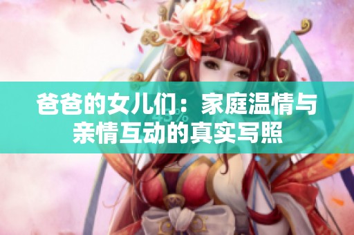 爸爸的女兒們：家庭溫情與親情互動(dòng)的真實(shí)寫照