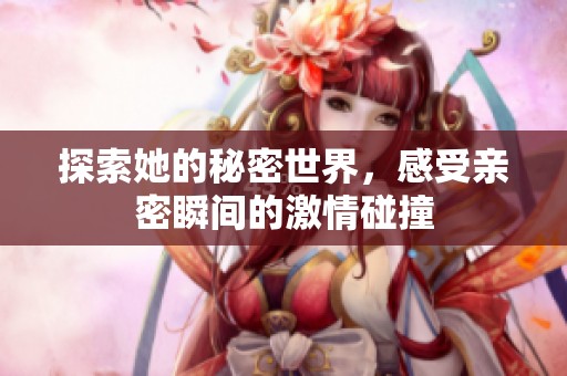 探索她的秘密世界，感受親密瞬間的激情碰撞