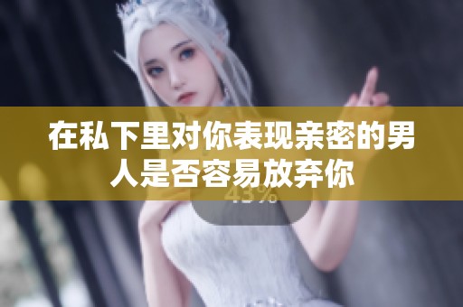 在私下里對(duì)你表現(xiàn)親密的男人是否容易放棄你