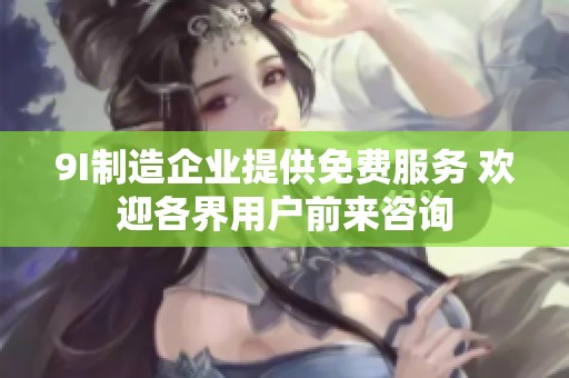 9I制造企業(yè)提供免費(fèi)服務(wù) 歡迎各界用戶前來咨詢