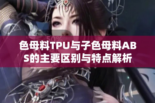 色母料TPU與子色母料ABS的主要區(qū)別與特點(diǎn)解析