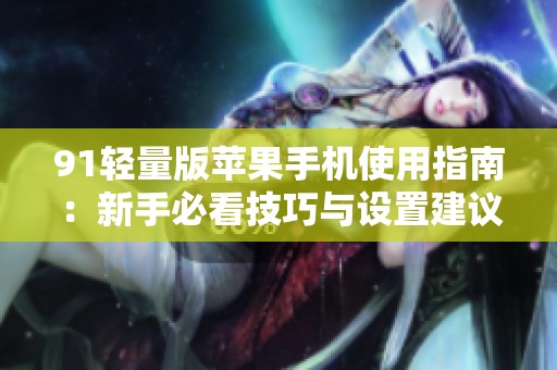91輕量版蘋果手機使用指南：新手必看技巧與設置建議
