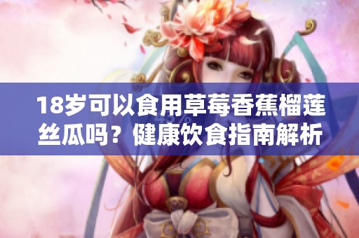18歲可以食用草莓香蕉榴蓮絲瓜嗎？健康飲食指南解析