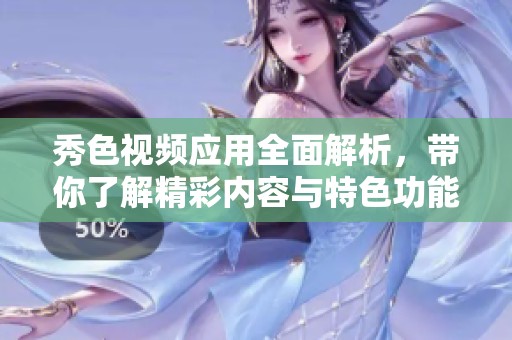 秀色視頻應(yīng)用全面解析，帶你了解精彩內(nèi)容與特色功能