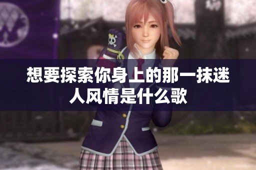 想要探索你身上的那一抹迷人風情是什么歌