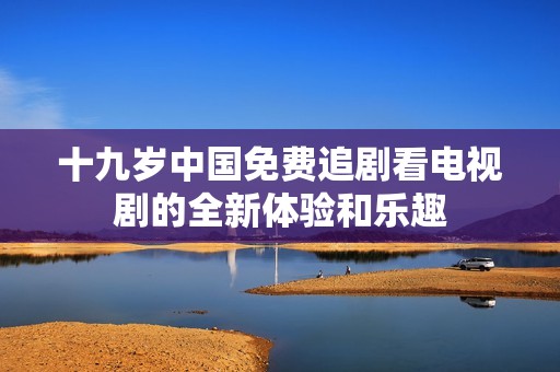十九歲中國免費追劇看電視劇的全新體驗和樂趣
