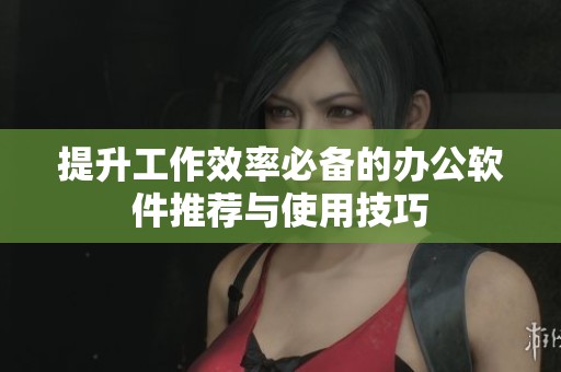 提升工作效率必備的辦公軟件推薦與使用技巧