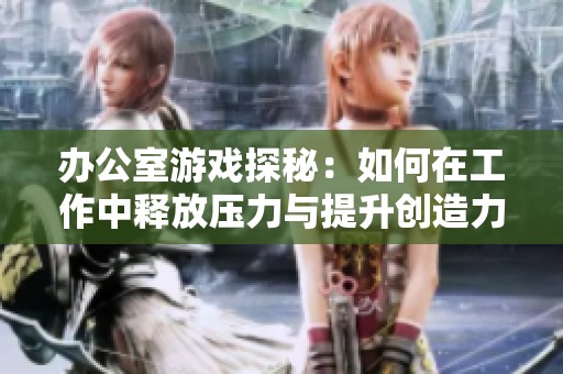 辦公室游戲探秘：如何在工作中釋放壓力與提升創(chuàng)造力