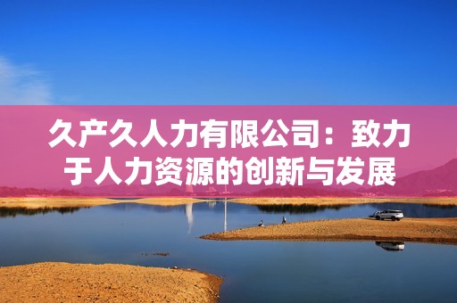久產(chǎn)久人力有限公司：致力于人力資源的創(chuàng)新與發(fā)展