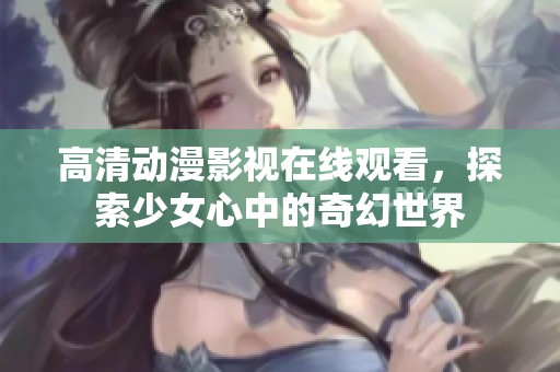高清動(dòng)漫影視在線觀看，探索少女心中的奇幻世界