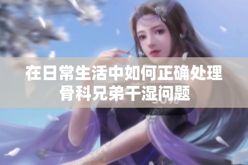 在日常生活中如何正確處理骨科兄弟干濕問(wèn)題