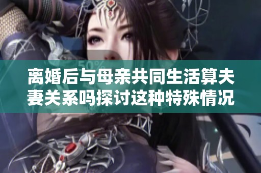 離婚后與母親共同生活算夫妻關(guān)系嗎探討這種特殊情況