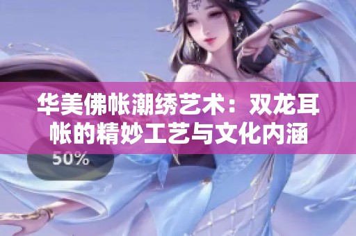 華美佛帳潮繡藝術(shù)：雙龍耳帳的精妙工藝與文化內(nèi)涵