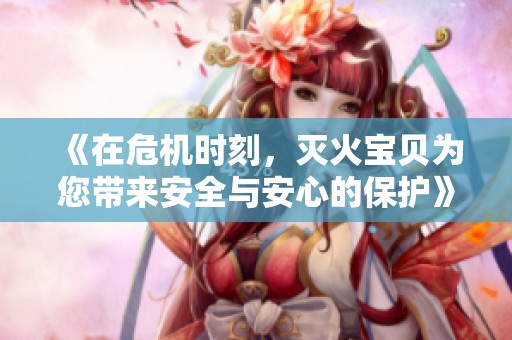 《在危機時刻，滅火寶貝為您帶來安全與安心的保護》