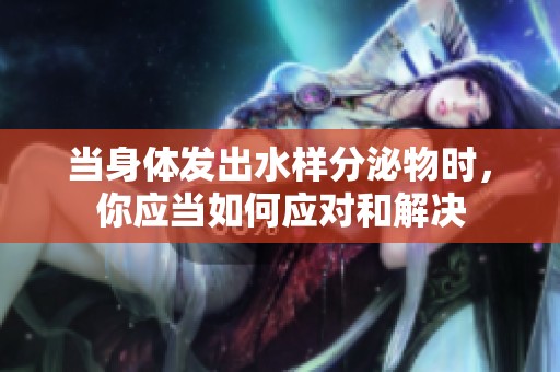 當身體發(fā)出水樣分泌物時，你應當如何應對和解決