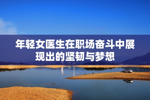 年輕女醫(yī)生在職場奮斗中展現(xiàn)出的堅韌與夢想