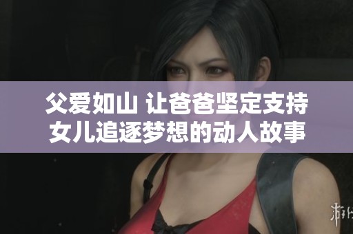 父愛如山 讓爸爸堅定支持女兒追逐夢想的動人故事
