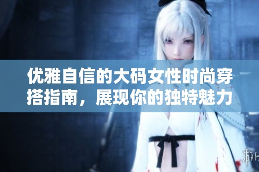 優(yōu)雅自信的大碼女性時尚穿搭指南，展現(xiàn)你的獨特魅力