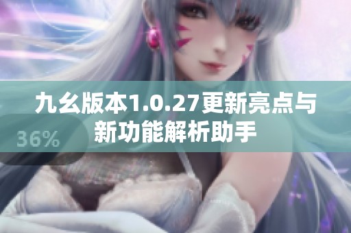 九幺版本1.0.27更新亮點與新功能解析助手