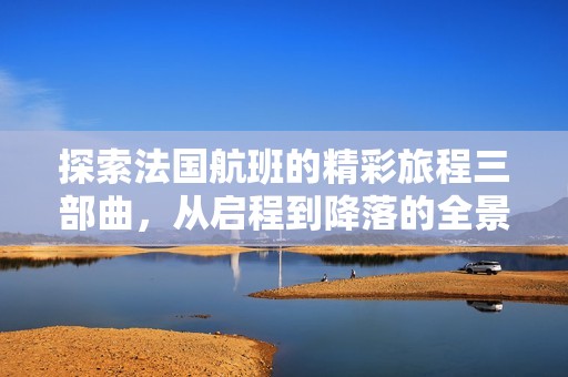 探索法國(guó)航班的精彩旅程三部曲，從啟程到降落的全景體驗(yàn)