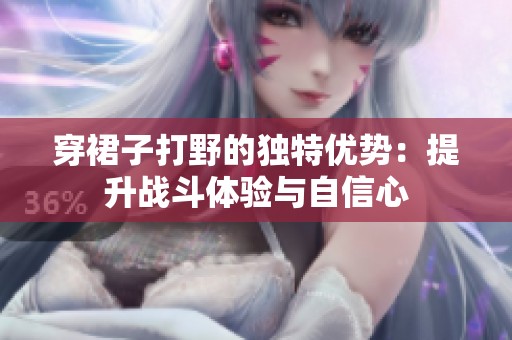 穿裙子打野的獨(dú)特優(yōu)勢：提升戰(zhàn)斗體驗與自信心