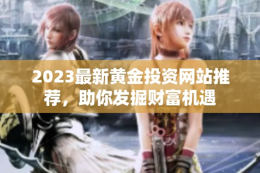 2023最新黃金投資網(wǎng)站推薦，助你發(fā)掘財(cái)富機(jī)遇