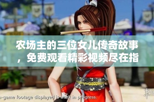 農(nóng)場主的三位女兒傳奇故事，免費(fèi)觀看精彩視頻盡在指尖