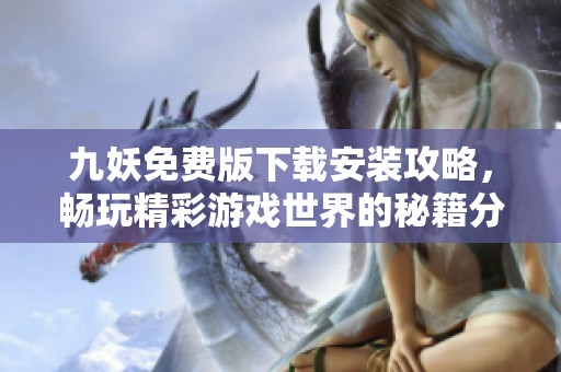 九妖免費版下載安裝攻略，暢玩精彩游戲世界的秘籍分享