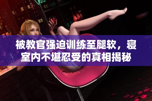 被教官強迫訓(xùn)練至腿軟，寢室內(nèi)不堪忍受的真相揭秘