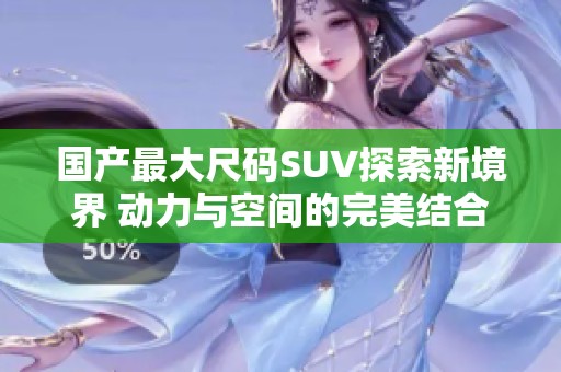 國產(chǎn)最大尺碼SUV探索新境界 動(dòng)力與空間的完美結(jié)合
