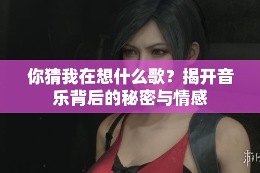 你猜我在想什么歌？揭開音樂背后的秘密與情感
