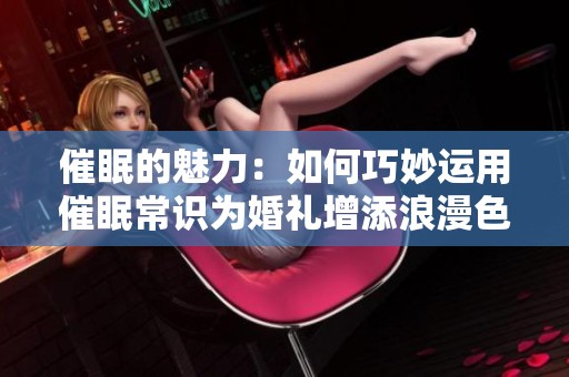 催眠的魅力：如何巧妙運(yùn)用催眠常識為婚禮增添浪漫色彩