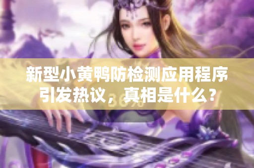 新型小黃鴨防檢測應用程序引發(fā)熱議，真相是什么？