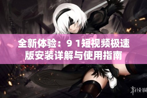 全新體驗(yàn)：9 1短視頻極速版安裝詳解與使用指南