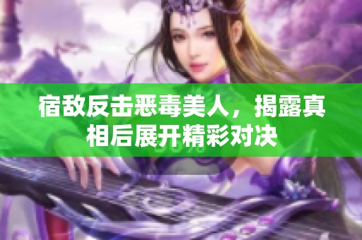 宿敵反擊惡毒美人，揭露真相后展開精彩對決