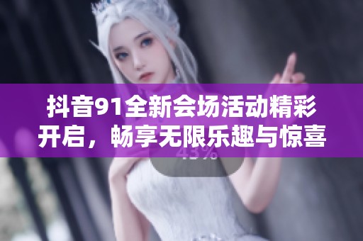 抖音91全新會(huì)場活動(dòng)精彩開啟，暢享無限樂趣與驚喜