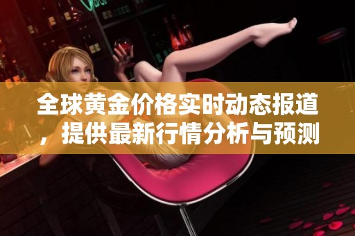 全球黃金價格實(shí)時動態(tài)報道，提供最新行情分析與預(yù)測