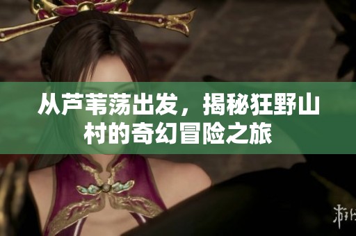 從蘆葦蕩出發(fā)，揭秘狂野山村的奇幻冒險之旅