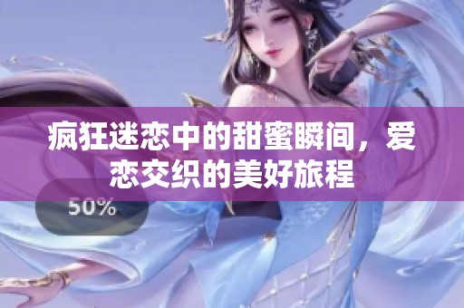 瘋狂迷戀中的甜蜜瞬間，愛戀交織的美好旅程