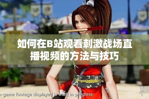 如何在B站觀看刺激戰(zhàn)場(chǎng)直播視頻的方法與技巧