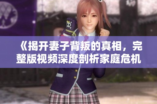 《揭開(kāi)妻子背叛的真相，完整版視頻深度剖析家庭危機(jī)》
