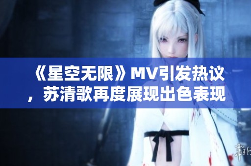 《星空無(wú)限》MV引發(fā)熱議，蘇清歌再度展現(xiàn)出色表現(xiàn)